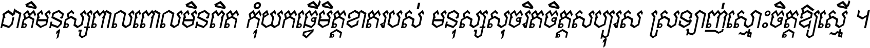 ជាតិ​មនុស្ស​ពាល​ពោល​មិន​ពិត កុំ​យក​ធ្វើ​មិត្ត​ខាត​របស់ មនុស្ស​សុចរិត​ចិត្ត​សប្បុរស ស្រឡាញ់​ស្មោះ​ចិត្ត​ឲ្យ​ស្មើ ។