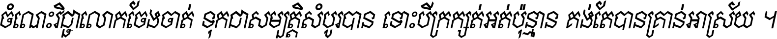 ចំណេះ​វិជ្ជា​លោក​ចែង​ចាត់ ទុក​ជា​សម្បត្តិ​សំបូរ​បាន ទោះ​បី​ក្រក្សត់​អត់​ប៉ុន្មាន គង់​តែ​បាន​គ្រាន់​អាស្រ័យ ។