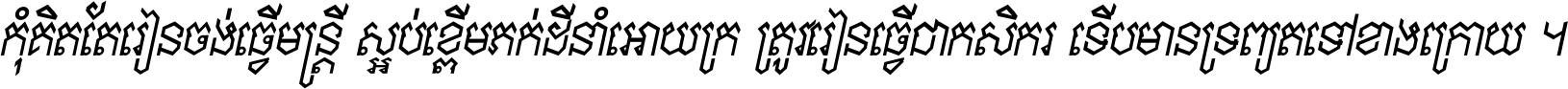 កុំ​គិត​តែ​រៀន​ចង់ធ្វើ​មន្ត្រី ស្អប់​ខ្ពើម​ភក់ដី​នាំអោយ​ក្រ ត្រូវ​រៀន​ធ្វើ​ជា​កសិករ ទើប​មានទ្រព្យ​ត​ទៅ​ខាង​ក្រោយ ។