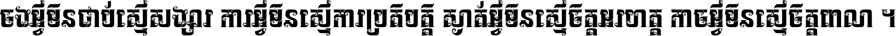 ចង​អ្វី​មិន​ជាប់​ស្មើ​សង្សារ ការ​អ្វី​មិន​ស្មើ​ការ​ប្រតិបត្តិ ស្ងាត់​អ្វី​មិន​ស្មើ​​ចិត្ត​អរហត្ត​ កាច​អ្វី​មិន​ស្មើ​ចិត្ត​ពាលា ។