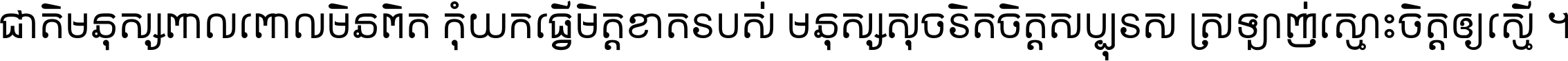 ជាតិ​មនុស្ស​ពាល​ពោល​មិន​ពិត កុំ​យក​ធ្វើ​មិត្ត​ខាត​របស់ មនុស្ស​សុចរិត​ចិត្ត​សប្បុរស ស្រឡាញ់​ស្មោះ​ចិត្ត​ឲ្យ​ស្មើ ។