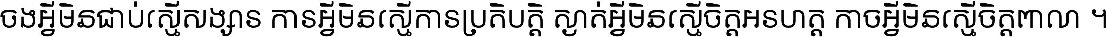 ចង​អ្វី​មិន​ជាប់​ស្មើ​សង្សារ ការ​អ្វី​មិន​ស្មើ​ការ​ប្រតិបត្តិ ស្ងាត់​អ្វី​មិន​ស្មើ​​ចិត្ត​អរហត្ត​ កាច​អ្វី​មិន​ស្មើ​ចិត្ត​ពាលា ។