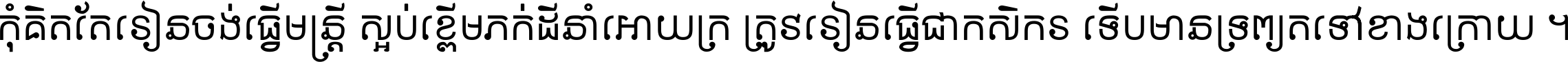 កុំ​គិត​តែ​រៀន​ចង់ធ្វើ​មន្ត្រី ស្អប់​ខ្ពើម​ភក់ដី​នាំអោយ​ក្រ ត្រូវ​រៀន​ធ្វើ​ជា​កសិករ ទើប​មានទ្រព្យ​ត​ទៅ​ខាង​ក្រោយ ។