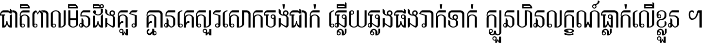 ជាតិ​ពាល​មិន​ដឹង​គួរ គ្មាន​គេ​សួរ​សោក​ចង់​ជាក់ ឆ្លើយ​ឆ្លង​ផង​រាក់​ទាក់​ ក្បួន​ហិន​លក្ខណ៍​ធ្លាក់​លើ​ខ្លួន ។