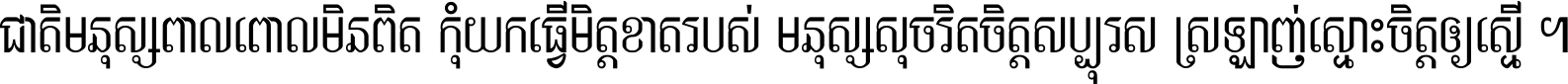 ជាតិ​មនុស្ស​ពាល​ពោល​មិន​ពិត កុំ​យក​ធ្វើ​មិត្ត​ខាត​របស់ មនុស្ស​សុចរិត​ចិត្ត​សប្បុរស ស្រឡាញ់​ស្មោះ​ចិត្ត​ឲ្យ​ស្មើ ។