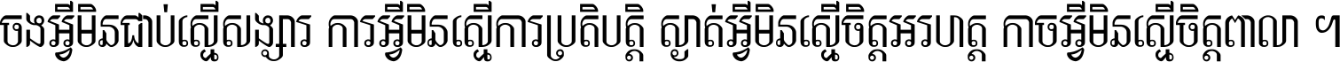 ចង​អ្វី​មិន​ជាប់​ស្មើ​សង្សារ ការ​អ្វី​មិន​ស្មើ​ការ​ប្រតិបត្តិ ស្ងាត់​អ្វី​មិន​ស្មើ​​ចិត្ត​អរហត្ត​ កាច​អ្វី​មិន​ស្មើ​ចិត្ត​ពាលា ។