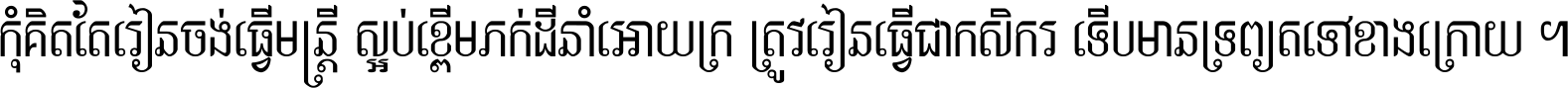 កុំ​គិត​តែ​រៀន​ចង់ធ្វើ​មន្ត្រី ស្អប់​ខ្ពើម​ភក់ដី​នាំអោយ​ក្រ ត្រូវ​រៀន​ធ្វើ​ជា​កសិករ ទើប​មានទ្រព្យ​ត​ទៅ​ខាង​ក្រោយ ។