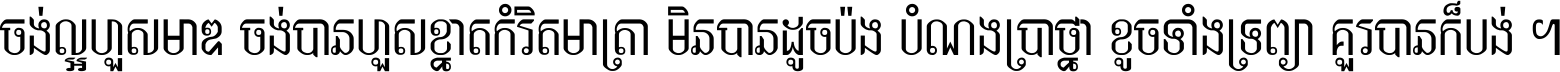 ចង់​ល្អ​ហួស​មាឌ ចង់​បាន​ហួស​ខ្នាត​កំរិត​មាត្រា មិន​បាន​ដូច​ប៉ង បំណង​ប្រាថ្នា ខូច​ទាំងទ្រព្យា គួរ​បាន​ក៏បង់ ។