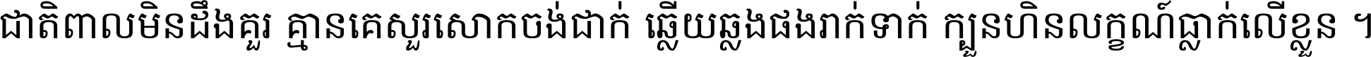 ជាតិ​ពាល​មិន​ដឹង​គួរ គ្មាន​គេ​សួរ​សោក​ចង់​ជាក់ ឆ្លើយ​ឆ្លង​ផង​រាក់​ទាក់​ ក្បួន​ហិន​លក្ខណ៍​ធ្លាក់​លើ​ខ្លួន ។