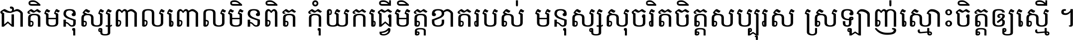 ជាតិ​មនុស្ស​ពាល​ពោល​មិន​ពិត កុំ​យក​ធ្វើ​មិត្ត​ខាត​របស់ មនុស្ស​សុចរិត​ចិត្ត​សប្បុរស ស្រឡាញ់​ស្មោះ​ចិត្ត​ឲ្យ​ស្មើ ។