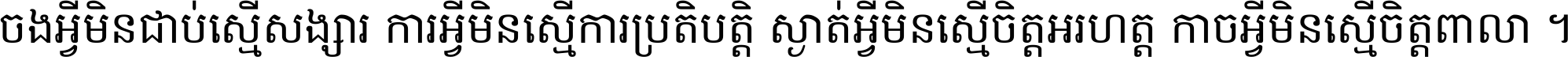 ចង​អ្វី​មិន​ជាប់​ស្មើ​សង្សារ ការ​អ្វី​មិន​ស្មើ​ការ​ប្រតិបត្តិ ស្ងាត់​អ្វី​មិន​ស្មើ​​ចិត្ត​អរហត្ត​ កាច​អ្វី​មិន​ស្មើ​ចិត្ត​ពាលា ។