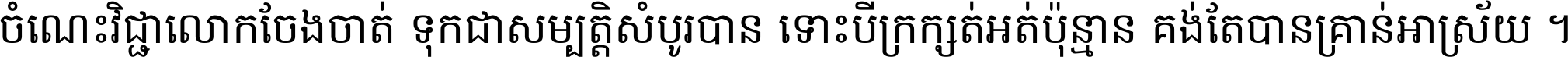 ចំណេះ​វិជ្ជា​លោក​ចែង​ចាត់ ទុក​ជា​សម្បត្តិ​សំបូរ​បាន ទោះ​បី​ក្រក្សត់​អត់​ប៉ុន្មាន គង់​តែ​បាន​គ្រាន់​អាស្រ័យ ។