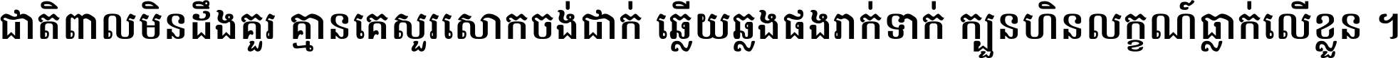 ជាតិ​ពាល​មិន​ដឹង​គួរ គ្មាន​គេ​សួរ​សោក​ចង់​ជាក់ ឆ្លើយ​ឆ្លង​ផង​រាក់​ទាក់​ ក្បួន​ហិន​លក្ខណ៍​ធ្លាក់​លើ​ខ្លួន ។