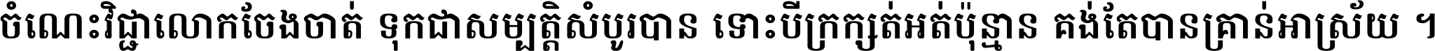 ចំណេះ​វិជ្ជា​លោក​ចែង​ចាត់ ទុក​ជា​សម្បត្តិ​សំបូរ​បាន ទោះ​បី​ក្រក្សត់​អត់​ប៉ុន្មាន គង់​តែ​បាន​គ្រាន់​អាស្រ័យ ។