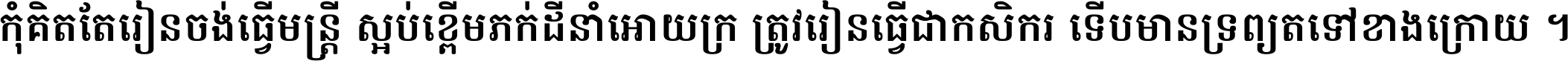 កុំ​គិត​តែ​រៀន​ចង់ធ្វើ​មន្ត្រី ស្អប់​ខ្ពើម​ភក់ដី​នាំអោយ​ក្រ ត្រូវ​រៀន​ធ្វើ​ជា​កសិករ ទើប​មានទ្រព្យ​ត​ទៅ​ខាង​ក្រោយ ។