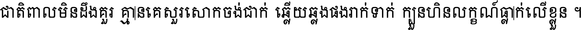 ជាតិ​ពាល​មិន​ដឹង​គួរ គ្មាន​គេ​សួរ​សោក​ចង់​ជាក់ ឆ្លើយ​ឆ្លង​ផង​រាក់​ទាក់​ ក្បួន​ហិន​លក្ខណ៍​ធ្លាក់​លើ​ខ្លួន ។