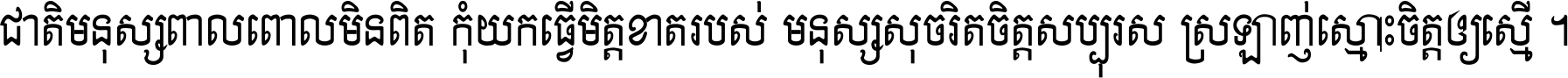 ជាតិ​មនុស្ស​ពាល​ពោល​មិន​ពិត កុំ​យក​ធ្វើ​មិត្ត​ខាត​របស់ មនុស្ស​សុចរិត​ចិត្ត​សប្បុរស ស្រឡាញ់​ស្មោះ​ចិត្ត​ឲ្យ​ស្មើ ។