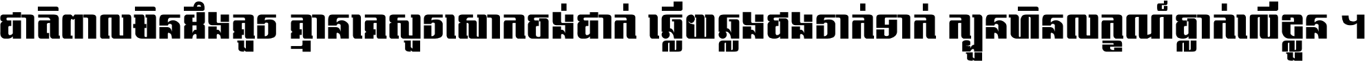 ជាតិ​ពាល​មិន​ដឹង​គួរ គ្មាន​គេ​សួរ​សោក​ចង់​ជាក់ ឆ្លើយ​ឆ្លង​ផង​រាក់​ទាក់​ ក្បួន​ហិន​លក្ខណ៍​ធ្លាក់​លើ​ខ្លួន ។