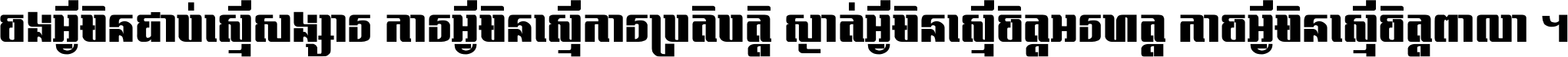 ចង​អ្វី​មិន​ជាប់​ស្មើ​សង្សារ ការ​អ្វី​មិន​ស្មើ​ការ​ប្រតិបត្តិ ស្ងាត់​អ្វី​មិន​ស្មើ​​ចិត្ត​អរហត្ត​ កាច​អ្វី​មិន​ស្មើ​ចិត្ត​ពាលា ។