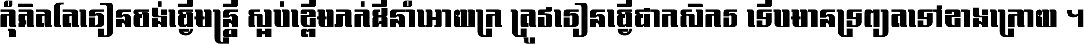 កុំ​គិត​តែ​រៀន​ចង់ធ្វើ​មន្ត្រី ស្អប់​ខ្ពើម​ភក់ដី​នាំអោយ​ក្រ ត្រូវ​រៀន​ធ្វើ​ជា​កសិករ ទើប​មានទ្រព្យ​ត​ទៅ​ខាង​ក្រោយ ។