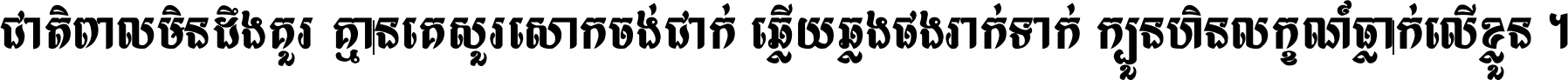 ជាតិ​ពាល​មិន​ដឹង​គួរ គ្មាន​គេ​សួរ​សោក​ចង់​ជាក់ ឆ្លើយ​ឆ្លង​ផង​រាក់​ទាក់​ ក្បួន​ហិន​លក្ខណ៍​ធ្លាក់​លើ​ខ្លួន ។