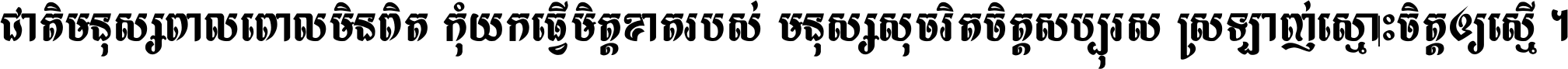 ជាតិ​មនុស្ស​ពាល​ពោល​មិន​ពិត កុំ​យក​ធ្វើ​មិត្ត​ខាត​របស់ មនុស្ស​សុចរិត​ចិត្ត​សប្បុរស ស្រឡាញ់​ស្មោះ​ចិត្ត​ឲ្យ​ស្មើ ។