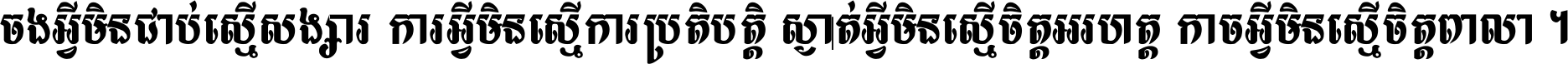ចង​អ្វី​មិន​ជាប់​ស្មើ​សង្សារ ការ​អ្វី​មិន​ស្មើ​ការ​ប្រតិបត្តិ ស្ងាត់​អ្វី​មិន​ស្មើ​​ចិត្ត​អរហត្ត​ កាច​អ្វី​មិន​ស្មើ​ចិត្ត​ពាលា ។