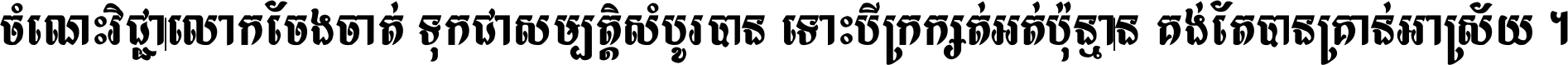 ចំណេះ​វិជ្ជា​លោក​ចែង​ចាត់ ទុក​ជា​សម្បត្តិ​សំបូរ​បាន ទោះ​បី​ក្រក្សត់​អត់​ប៉ុន្មាន គង់​តែ​បាន​គ្រាន់​អាស្រ័យ ។