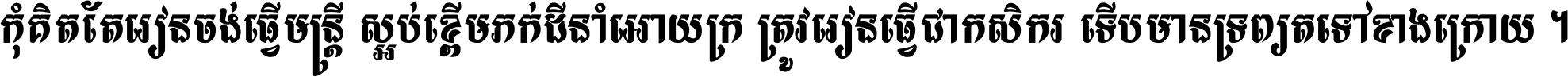 កុំ​គិត​តែ​រៀន​ចង់ធ្វើ​មន្ត្រី ស្អប់​ខ្ពើម​ភក់ដី​នាំអោយ​ក្រ ត្រូវ​រៀន​ធ្វើ​ជា​កសិករ ទើប​មានទ្រព្យ​ត​ទៅ​ខាង​ក្រោយ ។