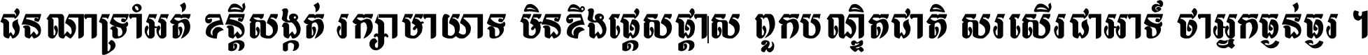 ជនណា​ទ្រាំអត់ ខន្តី​សង្កត់ រក្សា​មាយាទ មិន​ខឹង​ផ្ដេសផ្ដាស ពួក​បណ្ឌិតជាតិ សរសើរ​ជា​អាទ៍ ថា​អ្នក​ធ្ងន់​ធ្ងរ ។