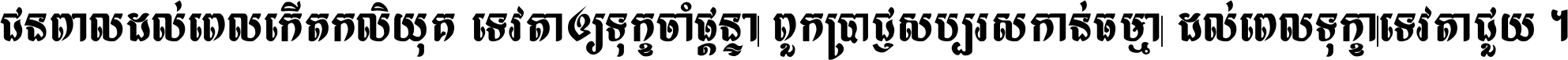 ជនពាល​ដល់​ពេល​កើត​កលិយុគ ទេវតា​ឲ្យ​ទុក្ខ​ចាំ​ផ្ដន្ទា ពួក​ប្រាជ្ញ​សប្បរស​កាន់​ធម្មា ដល់​ពេល​ទុក្ខា​ទេវតា​ជួយ ។