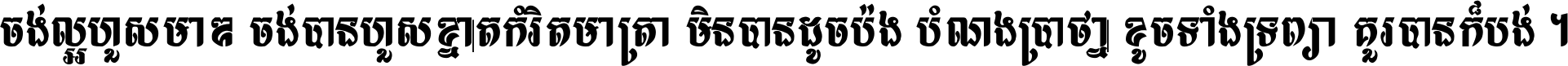 ចង់​ល្អ​ហួស​មាឌ ចង់​បាន​ហួស​ខ្នាត​កំរិត​មាត្រា មិន​បាន​ដូច​ប៉ង បំណង​ប្រាថ្នា ខូច​ទាំងទ្រព្យា គួរ​បាន​ក៏បង់ ។