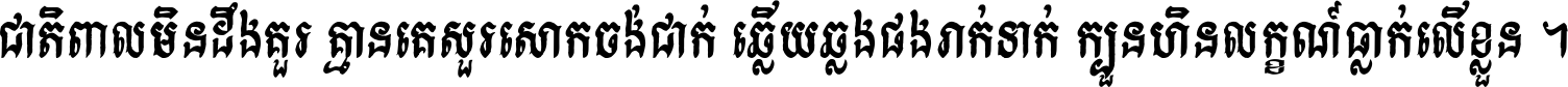 ជាតិ​ពាល​មិន​ដឹង​គួរ គ្មាន​គេ​សួរ​សោក​ចង់​ជាក់ ឆ្លើយ​ឆ្លង​ផង​រាក់​ទាក់​ ក្បួន​ហិន​លក្ខណ៍​ធ្លាក់​លើ​ខ្លួន ។
