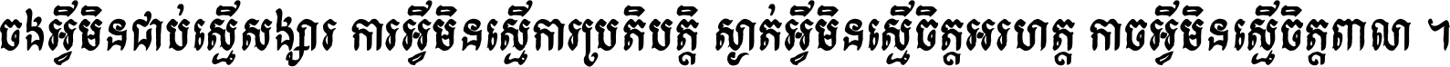 ចង​អ្វី​មិន​ជាប់​ស្មើ​សង្សារ ការ​អ្វី​មិន​ស្មើ​ការ​ប្រតិបត្តិ ស្ងាត់​អ្វី​មិន​ស្មើ​​ចិត្ត​អរហត្ត​ កាច​អ្វី​មិន​ស្មើ​ចិត្ត​ពាលា ។
