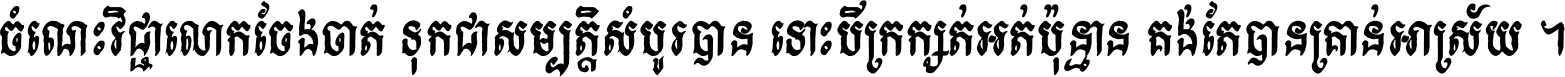 ចំណេះ​វិជ្ជា​លោក​ចែង​ចាត់ ទុក​ជា​សម្បត្តិ​សំបូរ​បាន ទោះ​បី​ក្រក្សត់​អត់​ប៉ុន្មាន គង់​តែ​បាន​គ្រាន់​អាស្រ័យ ។