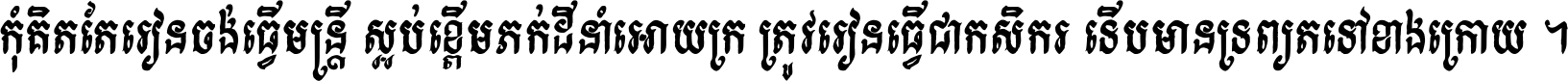 កុំ​គិត​តែ​រៀន​ចង់ធ្វើ​មន្ត្រី ស្អប់​ខ្ពើម​ភក់ដី​នាំអោយ​ក្រ ត្រូវ​រៀន​ធ្វើ​ជា​កសិករ ទើប​មានទ្រព្យ​ត​ទៅ​ខាង​ក្រោយ ។