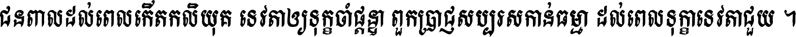 ជនពាល​ដល់​ពេល​កើត​កលិយុគ ទេវតា​ឲ្យ​ទុក្ខ​ចាំ​ផ្ដន្ទា ពួក​ប្រាជ្ញ​សប្បរស​កាន់​ធម្មា ដល់​ពេល​ទុក្ខា​ទេវតា​ជួយ ។