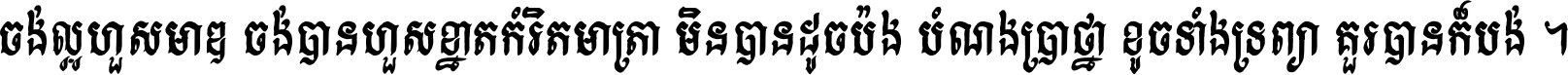 ចង់​ល្អ​ហួស​មាឌ ចង់​បាន​ហួស​ខ្នាត​កំរិត​មាត្រា មិន​បាន​ដូច​ប៉ង បំណង​ប្រាថ្នា ខូច​ទាំងទ្រព្យា គួរ​បាន​ក៏បង់ ។