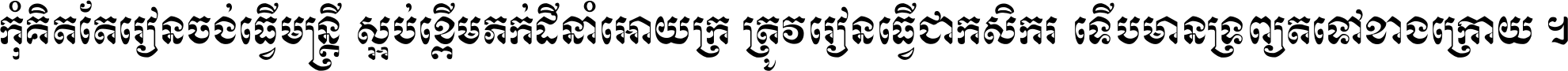 កុំ​គិត​តែ​រៀន​ចង់ធ្វើ​មន្ត្រី ស្អប់​ខ្ពើម​ភក់ដី​នាំអោយ​ក្រ ត្រូវ​រៀន​ធ្វើ​ជា​កសិករ ទើប​មានទ្រព្យ​ត​ទៅ​ខាង​ក្រោយ ។