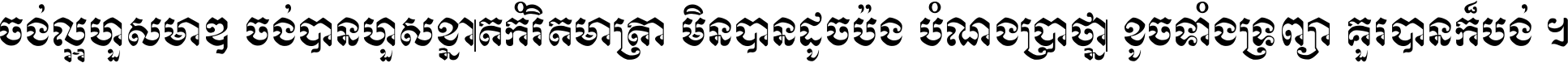 ចង់​ល្អ​ហួស​មាឌ ចង់​បាន​ហួស​ខ្នាត​កំរិត​មាត្រា មិន​បាន​ដូច​ប៉ង បំណង​ប្រាថ្នា ខូច​ទាំងទ្រព្យា គួរ​បាន​ក៏បង់ ។