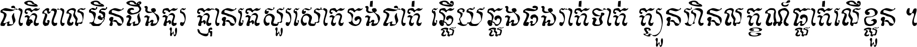 ជាតិ​ពាល​មិន​ដឹង​គួរ គ្មាន​គេ​សួរ​សោក​ចង់​ជាក់ ឆ្លើយ​ឆ្លង​ផង​រាក់​ទាក់​ ក្បួន​ហិន​លក្ខណ៍​ធ្លាក់​លើ​ខ្លួន ។