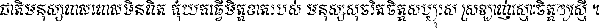 ជាតិ​មនុស្ស​ពាល​ពោល​មិន​ពិត កុំ​យក​ធ្វើ​មិត្ត​ខាត​របស់ មនុស្ស​សុចរិត​ចិត្ត​សប្បុរស ស្រឡាញ់​ស្មោះ​ចិត្ត​ឲ្យ​ស្មើ ។