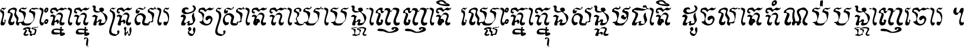 ឈ្លោះ​គ្នា​ក្នុង​គ្រួសារ ដូច​ស្រាត​កាយា​បង្ហាញ​ញាតិ ឈ្លោះគ្នាក្នុង​សង្គមជាតិ ដូច​លាត​កំណប់​បង្ហាញ​ចោរ ។