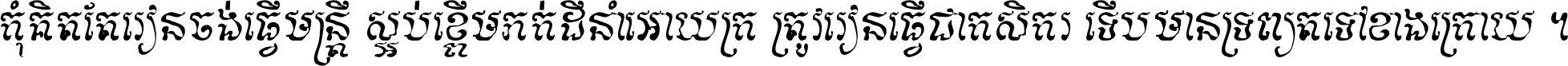 កុំ​គិត​តែ​រៀន​ចង់ធ្វើ​មន្ត្រី ស្អប់​ខ្ពើម​ភក់ដី​នាំអោយ​ក្រ ត្រូវ​រៀន​ធ្វើ​ជា​កសិករ ទើប​មានទ្រព្យ​ត​ទៅ​ខាង​ក្រោយ ។