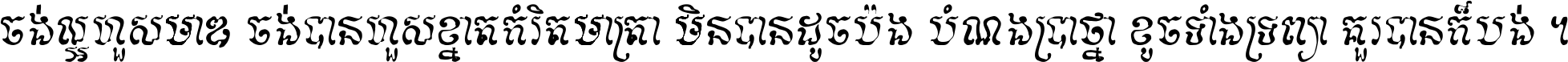 ចង់​ល្អ​ហួស​មាឌ ចង់​បាន​ហួស​ខ្នាត​កំរិត​មាត្រា មិន​បាន​ដូច​ប៉ង បំណង​ប្រាថ្នា ខូច​ទាំងទ្រព្យា គួរ​បាន​ក៏បង់ ។