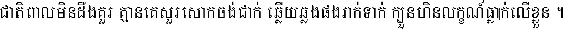 ជាតិ​ពាល​មិន​ដឹង​គួរ គ្មាន​គេ​សួរ​សោក​ចង់​ជាក់ ឆ្លើយ​ឆ្លង​ផង​រាក់​ទាក់​ ក្បួន​ហិន​លក្ខណ៍​ធ្លាក់​លើ​ខ្លួន ។