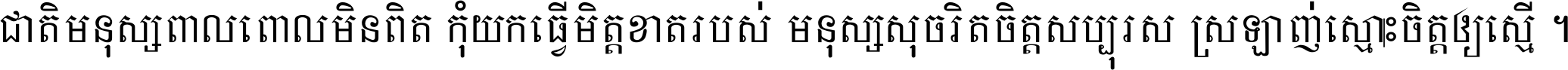 ជាតិ​មនុស្ស​ពាល​ពោល​មិន​ពិត កុំ​យក​ធ្វើ​មិត្ត​ខាត​របស់ មនុស្ស​សុចរិត​ចិត្ត​សប្បុរស ស្រឡាញ់​ស្មោះ​ចិត្ត​ឲ្យ​ស្មើ ។