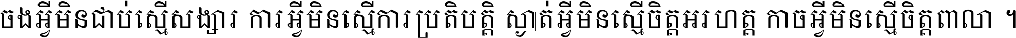 ចង​អ្វី​មិន​ជាប់​ស្មើ​សង្សារ ការ​អ្វី​មិន​ស្មើ​ការ​ប្រតិបត្តិ ស្ងាត់​អ្វី​មិន​ស្មើ​​ចិត្ត​អរហត្ត​ កាច​អ្វី​មិន​ស្មើ​ចិត្ត​ពាលា ។