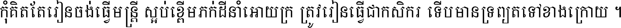 កុំ​គិត​តែ​រៀន​ចង់ធ្វើ​មន្ត្រី ស្អប់​ខ្ពើម​ភក់ដី​នាំអោយ​ក្រ ត្រូវ​រៀន​ធ្វើ​ជា​កសិករ ទើប​មានទ្រព្យ​ត​ទៅ​ខាង​ក្រោយ ។