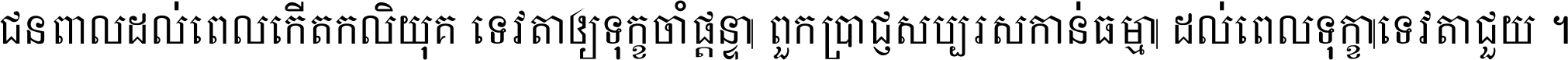 ជនពាល​ដល់​ពេល​កើត​កលិយុគ ទេវតា​ឲ្យ​ទុក្ខ​ចាំ​ផ្ដន្ទា ពួក​ប្រាជ្ញ​សប្បរស​កាន់​ធម្មា ដល់​ពេល​ទុក្ខា​ទេវតា​ជួយ ។